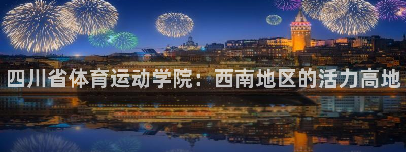中欧ee招生：四川省体育运动学院：西南地区的活力高地