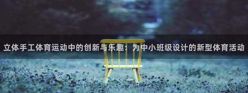 zoty中欧体育网址多少：立体手工体育运动中的创新与乐趣：为中小班级设计的新型体育活动