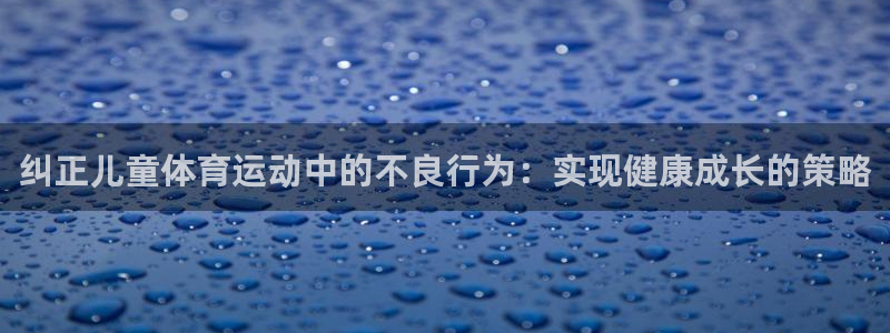 中欧阿尔法混合c基金：纠正儿童体育运动中的不良行为：实现健康成长的策略